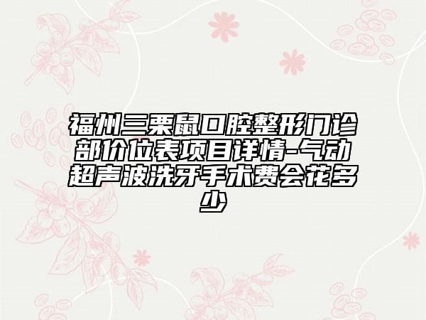 福州三栗鼠口腔整形門診部?jī)r(jià)位表項(xiàng)目詳情-氣動(dòng)超聲波洗牙手術(shù)費(fèi)會(huì)花多少