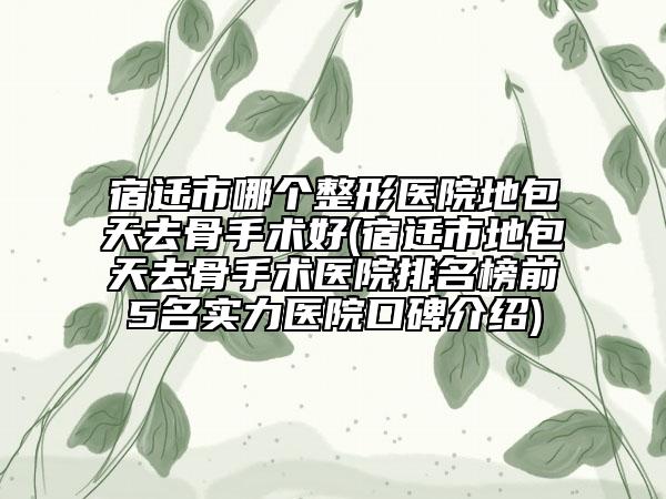 宿遷市哪個整形醫(yī)院地包天去骨手術(shù)好(宿遷市地包天去骨手術(shù)醫(yī)院排名榜前5名實(shí)力醫(yī)院口碑介紹)