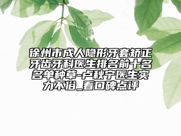 徐州市成人隱形牙套矯正牙齒牙科醫(yī)生排名前十名名單種草-盧秋寧醫(yī)生實(shí)力不俗_看口碑點(diǎn)評(píng)
