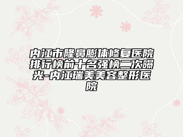 內(nèi)江市隆鼻膨體修復(fù)醫(yī)院排行榜前十名強榜二次曝光-內(nèi)江瑞美美容整形醫(yī)院