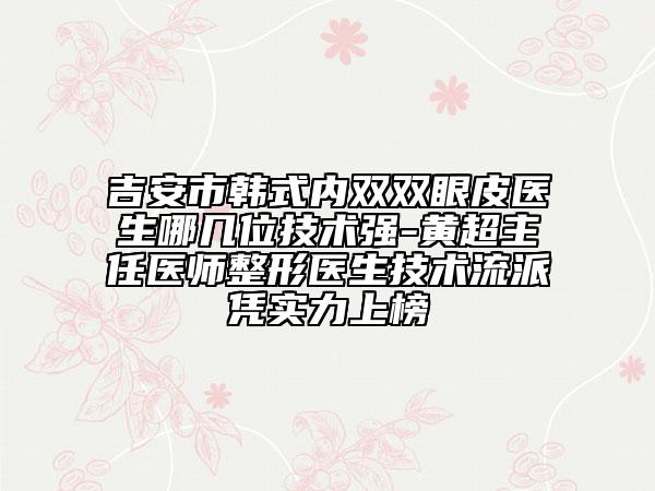 吉安市韓式內(nèi)雙雙眼皮醫(yī)生哪幾位技術強-黃超主任醫(yī)師整形醫(yī)生技術流派憑實力上榜
