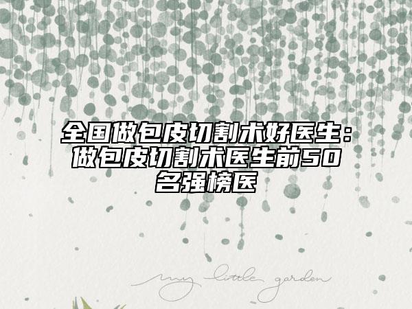 全國做包皮切割術好醫(yī)生：做包皮切割術醫(yī)生前50名強榜醫(yī)