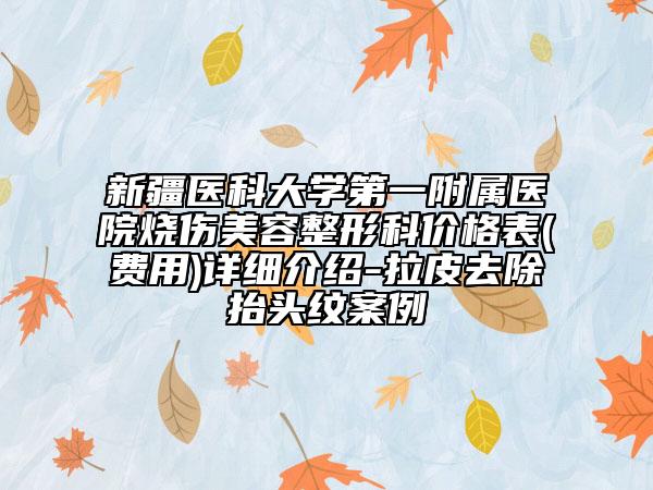 新疆醫(yī)科大學第一附屬醫(yī)院燒傷美容整形科價格表(費用)詳細介紹-拉皮去除抬頭紋案例