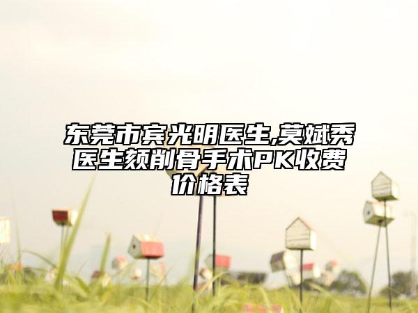 東莞市賓光明醫(yī)生,莫斌秀醫(yī)生頦削骨手術(shù)PK收費(fèi)價格表