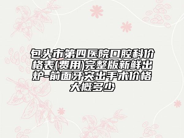 包頭市第四醫(yī)院口腔科價(jià)格表(費(fèi)用)完整版新鮮出爐-前面牙突出手術(shù)價(jià)格大概多少
