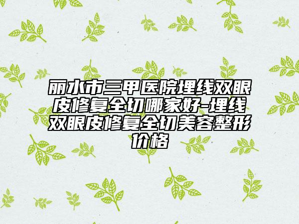 麗水市三甲醫(yī)院埋線雙眼皮修復全切哪家好-埋線雙眼皮修復全切美容整形價格