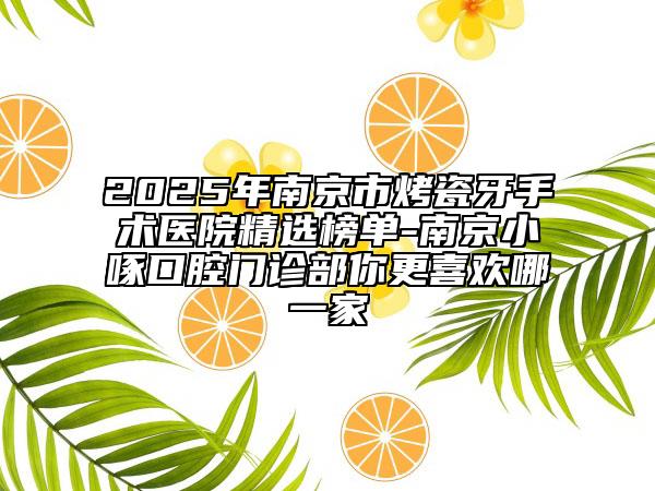2025年南京市烤瓷牙手術(shù)醫(yī)院精選榜單-南京小啄口腔門(mén)診部你更喜歡哪一家