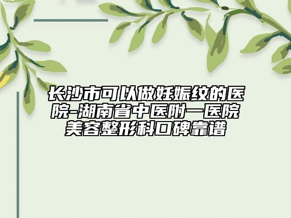 長(zhǎng)沙市可以做妊娠紋的醫(yī)院-湖南省中醫(yī)附一醫(yī)院美容整形科口碑靠譜