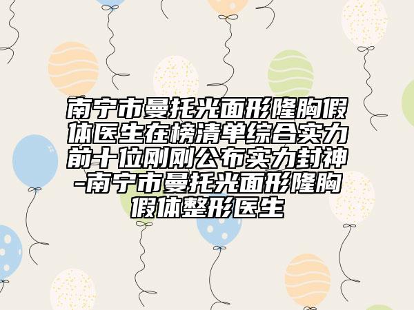 南寧市曼托光面形隆胸假體醫(yī)生在榜清單綜合實力前十位剛剛公布實力封神-南寧市曼托光面形隆胸假體整形醫(yī)生