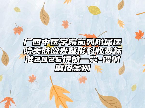 廣西中醫(yī)學(xué)院前列附屬醫(yī)院美膚激光整形科收費標(biāo)準2025提前一覽-鐳射磨皮案例