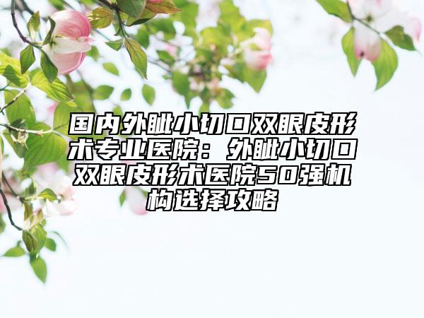 國(guó)內(nèi)外眥小切口雙眼皮形術(shù)專業(yè)醫(yī)院：外眥小切口雙眼皮形術(shù)醫(yī)院50強(qiáng)機(jī)構(gòu)選擇攻略