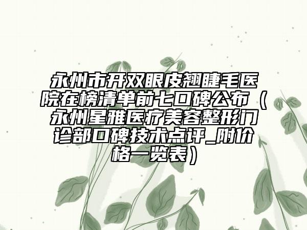 永州市開雙眼皮翹睫毛醫(yī)院在榜清單前七口碑公布（永州星雅醫(yī)療美容整形門診部口碑技術點評_附價格一覽表）