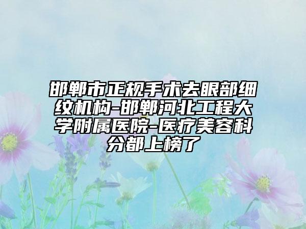 邯鄲市正規(guī)手術(shù)去眼部細紋機構(gòu)-邯鄲河北工程大學附屬醫(yī)院-醫(yī)療美容科分都上榜了