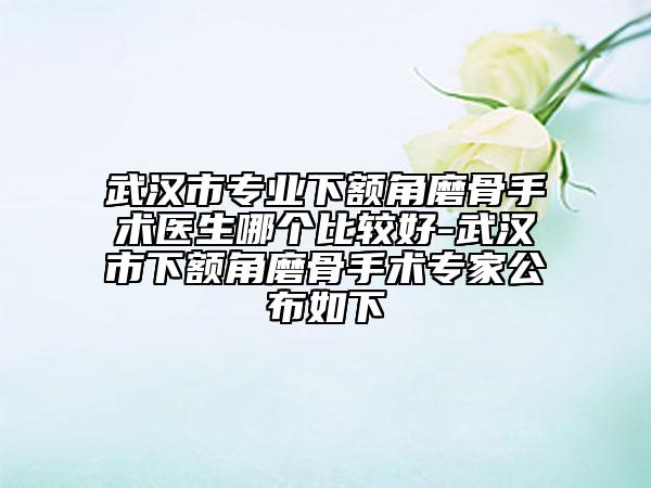 武漢市專業(yè)下額角磨骨手術(shù)醫(yī)生哪個(gè)比較好-武漢市下額角磨骨手術(shù)專家公布如下