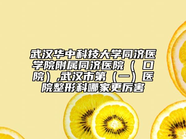 武漢華中科技大學同濟醫(yī)學院附屬同濟醫(yī)院（硚口院）,武漢市第（一）醫(yī)院整形科哪家更厲害