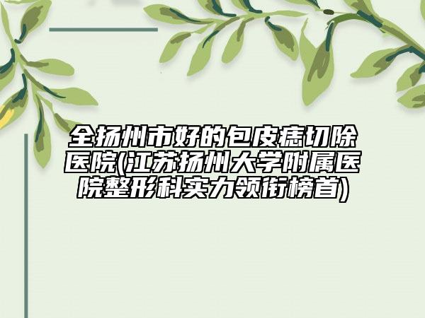 全揚(yáng)州市好的包皮痣切除醫(yī)院(江蘇揚(yáng)州大學(xué)附屬醫(yī)院整形科實(shí)力領(lǐng)銜榜首)