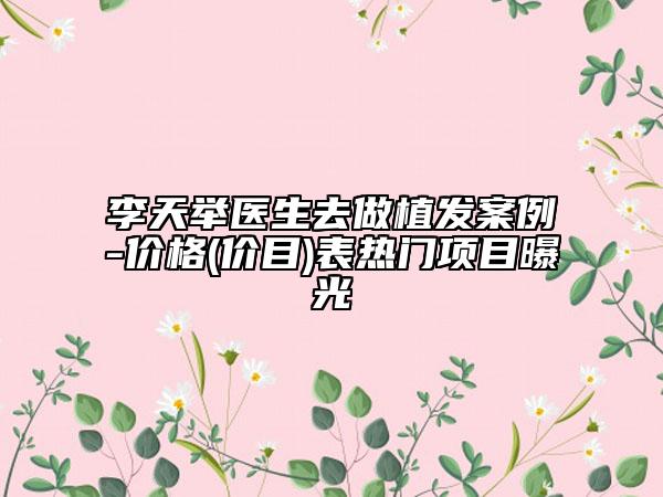 李天舉醫(yī)生去做植發(fā)案例-價(jià)格(價(jià)目)表熱門(mén)項(xiàng)目曝光