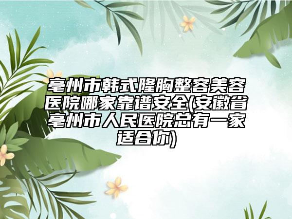 亳州市韓式隆胸整容美容醫(yī)院哪家靠譜安全(安徽省亳州市人民醫(yī)院總有一家適合你)