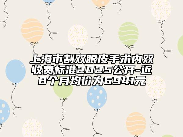 上海市割雙眼皮手術(shù)內(nèi)雙收費(fèi)標(biāo)準(zhǔn)2025公開-近8個(gè)月均價(jià)為6941元
