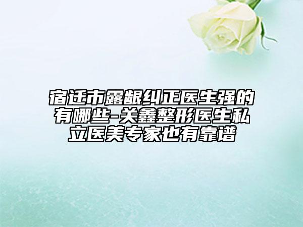 宿遷市露齦糾正醫(yī)生強的有哪些-關(guān)鑫整形醫(yī)生私立醫(yī)美專家也有靠譜