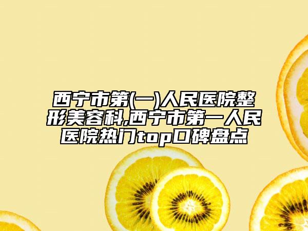 西寧市第(一)人民醫(yī)院整形美容科,西寧市第一人民醫(yī)院熱門top口碑盤點