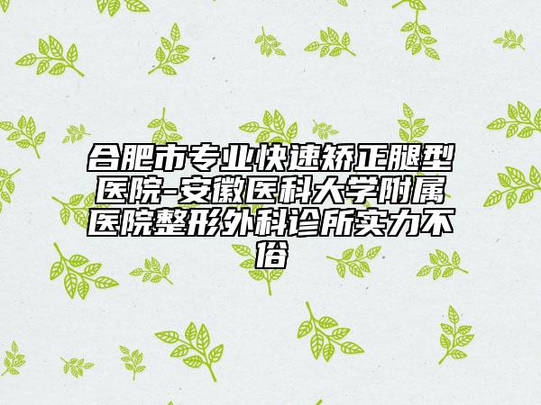 合肥市專業(yè)快速矯正腿型醫(yī)院-安徽醫(yī)科大學(xué)附屬醫(yī)院整形外科診所實(shí)力不俗