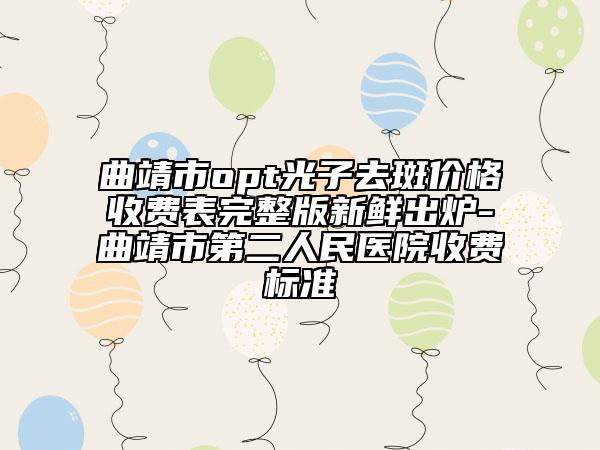 曲靖市opt光子去斑價(jià)格收費(fèi)表完整版新鮮出爐-曲靖市第二人民醫(yī)院收費(fèi)標(biāo)準(zhǔn)
