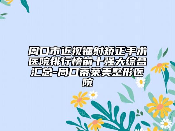 周口市近視鐳射矯正手術(shù)醫(yī)院排行榜前十強(qiáng)大綜合匯總-周口蒂萊美整形醫(yī)院