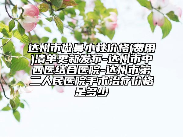 達州市做鼻小柱價格(費用)清單更新發(fā)布-達州市中西醫(yī)結(jié)合醫(yī)院-達州市第二人民醫(yī)院手術(shù)治療價格是多少