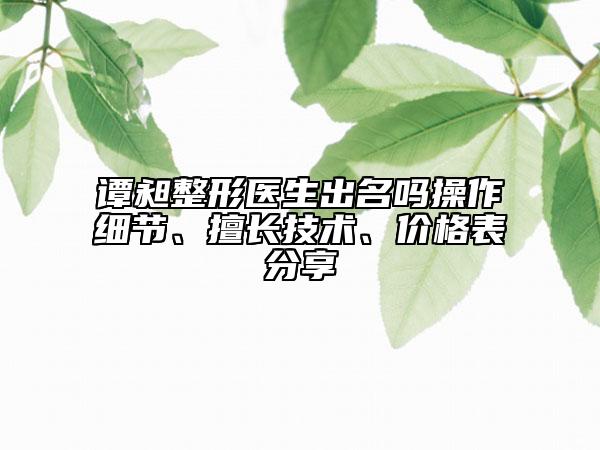 譚昶整形醫(yī)生出名嗎操作細(xì)節(jié)、擅長(zhǎng)技術(shù)、價(jià)格表分享