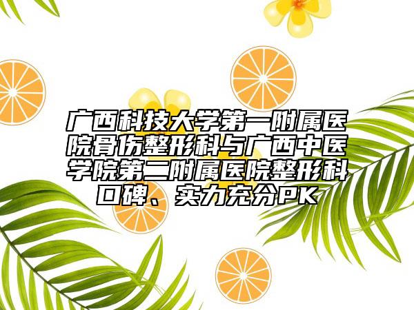 廣西科技大學(xué)第一附屬醫(yī)院骨傷整形科與廣西中醫(yī)學(xué)院第二附屬醫(yī)院整形科口碑、實(shí)力充分PK