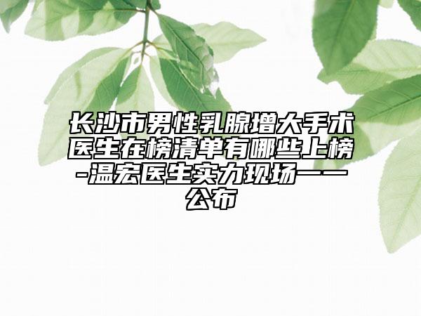 長沙市男性乳腺增大手術(shù)醫(yī)生在榜清單有哪些上榜-溫宏醫(yī)生實力現(xiàn)場一一公布