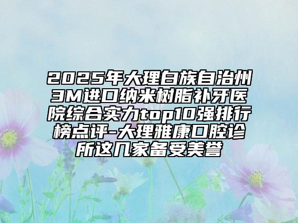 2025年大理白族自治州3M進(jìn)口納米樹脂補(bǔ)牙醫(yī)院綜合實(shí)力top10強(qiáng)排行榜點(diǎn)評(píng)-大理雅康口腔診所這幾家備受美譽(yù)