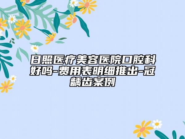 日照醫(yī)療美容醫(yī)院口腔科好嗎-費(fèi)用表明細(xì)推出-冠齲齒案例