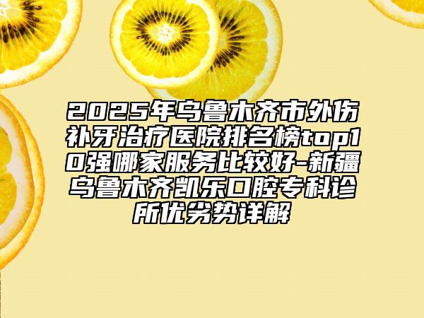 2025年烏魯木齊市外傷補(bǔ)牙治療醫(yī)院排名榜top10強(qiáng)哪家服務(wù)比較好-新疆烏魯木齊凱樂口腔?？圃\所優(yōu)劣勢(shì)詳解