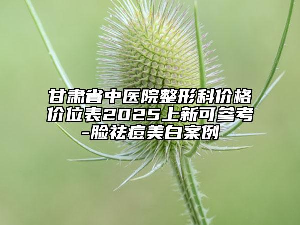 甘肅省中醫(yī)院整形科價格價位表2025上新可參考-臉祛痘美白案例
