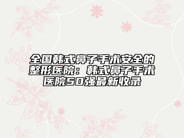 全國(guó)韓式鼻子手術(shù)安全的整形醫(yī)院：韓式鼻子手術(shù)醫(yī)院50強(qiáng)最新收錄