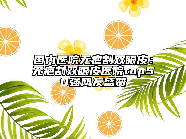 國內(nèi)醫(yī)院無疤割雙眼皮：無疤割雙眼皮醫(yī)院top50強(qiáng)網(wǎng)友盛贊