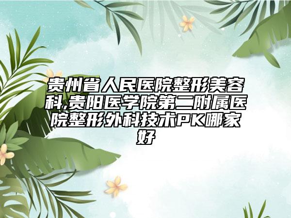 貴州省人民醫(yī)院整形美容科,貴陽醫(yī)學院第二附屬醫(yī)院整形外科技術PK哪家好
