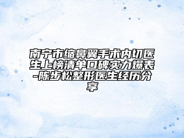 南寧市縮鼻翼手術(shù)內(nèi)切醫(yī)生上榜清單口碑實力爆表-陳步松整形醫(yī)生經(jīng)歷分享
