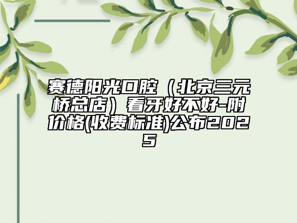 賽德陽(yáng)光口腔（北京三元橋總店）看牙好不好-附價(jià)格(收費(fèi)標(biāo)準(zhǔn))公布2025