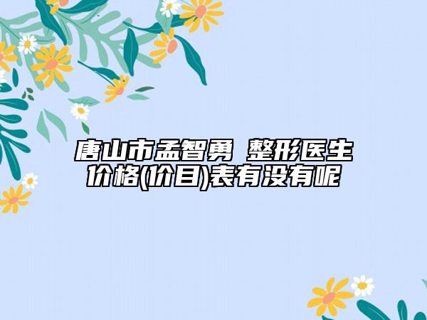 唐山市孟智勇?整形醫(yī)生價格(價目)表有沒有呢