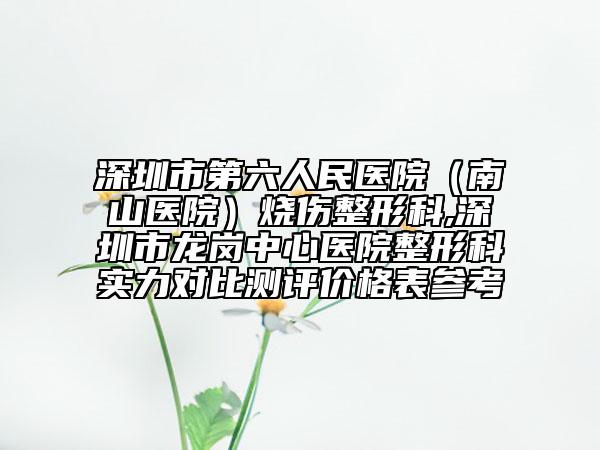 深圳市第六人民醫(yī)院（南山醫(yī)院）燒傷整形科,深圳市龍崗中心醫(yī)院整形科實(shí)力對(duì)比測(cè)評(píng)價(jià)格表參考