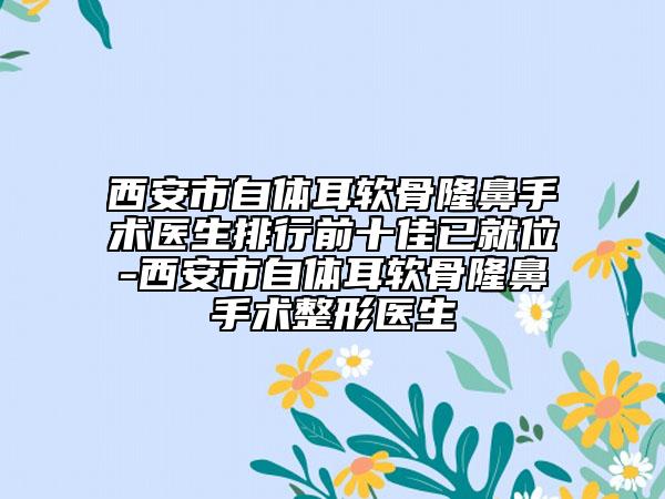 西安市自體耳軟骨隆鼻手術(shù)醫(yī)生排行前十佳已就位-西安市自體耳軟骨隆鼻手術(shù)整形醫(yī)生