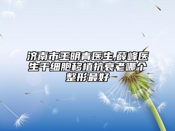 濟南市王明青醫(yī)生,薛峰醫(yī)生干細(xì)胞移植抗衰老哪個整形最好