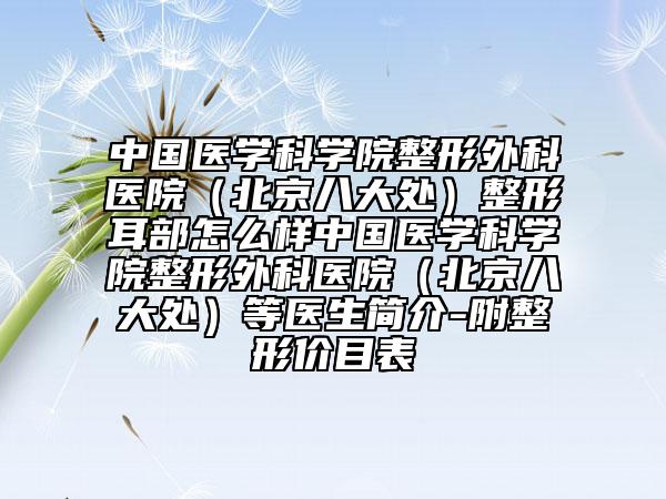 中國(guó)醫(yī)學(xué)科學(xué)院整形外科醫(yī)院（北京八大處）整形耳部怎么樣中國(guó)醫(yī)學(xué)科學(xué)院整形外科醫(yī)院（北京八大處）等醫(yī)生簡(jiǎn)介-附整形價(jià)目表