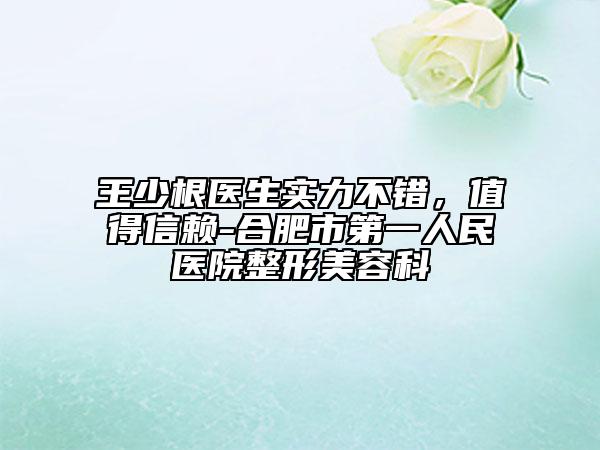 王少根醫(yī)生實(shí)力不錯(cuò)，值得信賴-合肥市第一人民醫(yī)院整形美容科