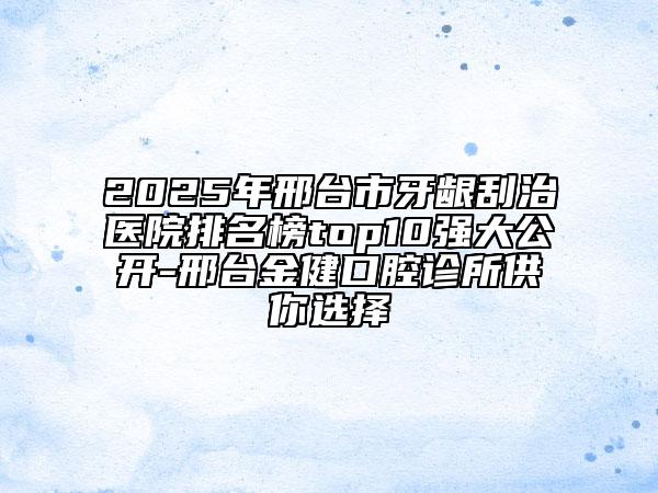 2025年邢臺(tái)市牙齦刮治醫(yī)院排名榜top10強(qiáng)大公開-邢臺(tái)金健口腔診所供你選擇
