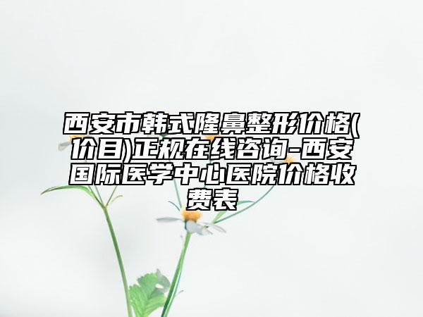 西安市韓式隆鼻整形價(jià)格(價(jià)目)正規(guī)在線咨詢-西安國際醫(yī)學(xué)中心醫(yī)院價(jià)格收費(fèi)表