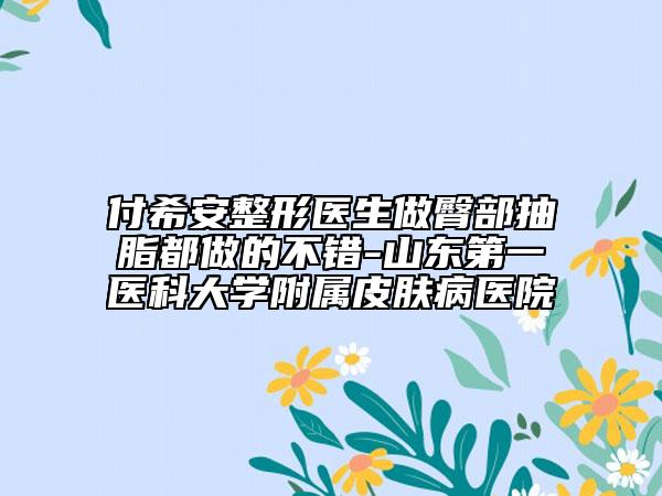 付希安整形醫(yī)生做臀部抽脂都做的不錯-山東第一醫(yī)科大學(xué)附屬皮膚病醫(yī)院